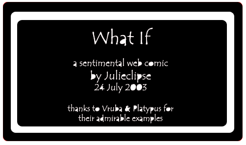 What If - a sentimental web comic - by Julieclipse, 24 July 2003 - thanks to Vruba and Platypus for their admirable examples